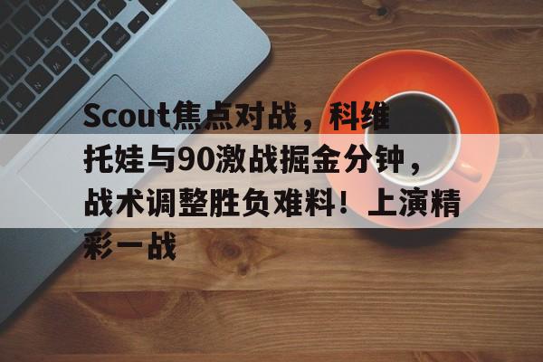 亚博体育-Scout焦点对战，科维托娃与90激战掘金分钟，战术调整胜负难料！上演精彩一战的简单介绍-亚博体育