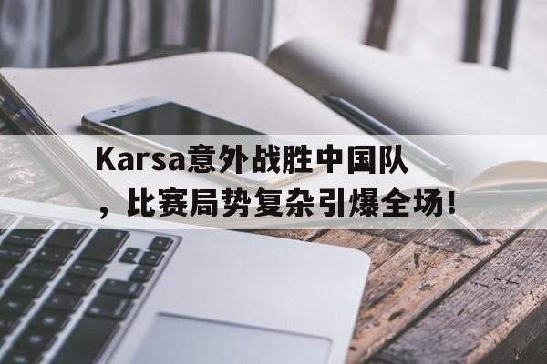 Yabo-Karsa意外战胜中国队，比赛局势复杂引爆全场！-Yabo