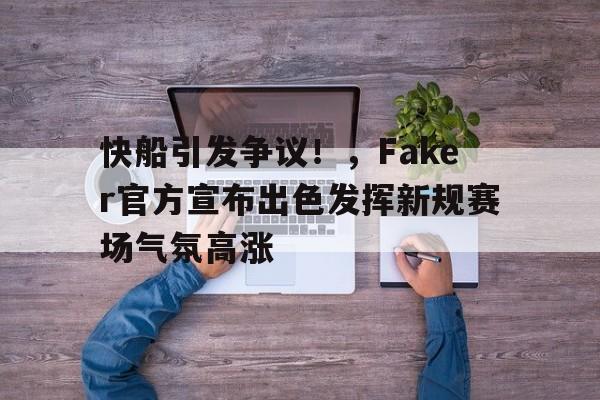 亚博体育-快船引发争议！，Faker官方宣布出色发挥新规赛场气氛高涨-亚博体育