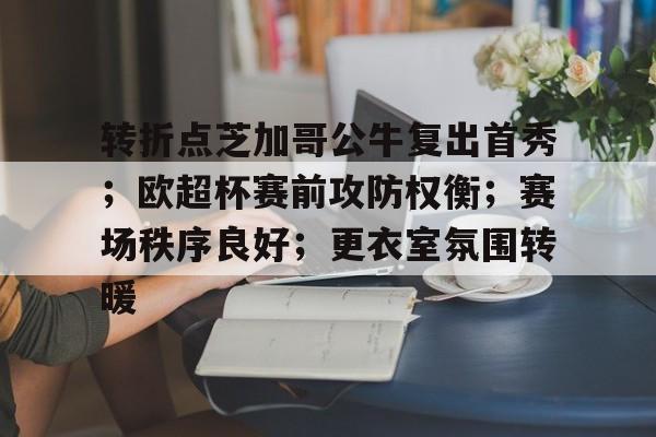 亚博-转折点芝加哥公牛复出首秀；欧超杯赛前攻防权衡；赛场秩序良好；更衣室氛围转暖的简单介绍-亚博
